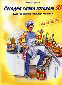 Скачать книгу "Сегодня снова готовлю Я! Кулинарная книга для мужчин. Новые рецепты, Феликс Вебер"