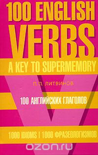 100 английских глаголов. 1000 фразеологизмов. Ключ к суперпамяти / 100 English Verbs: 1000 Idioms: A Key to Supermemory, П. П. Литвинов