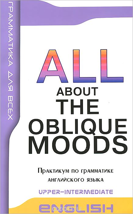 English: All About the Obluque Moods: Upper-Intermediate / Косвенные наклонения в английском языке. Практикум по грамматике